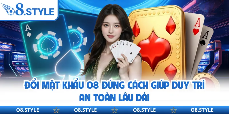 Đổi mật khẩu O8 đúng cách giúp duy trì an toàn lâu dài